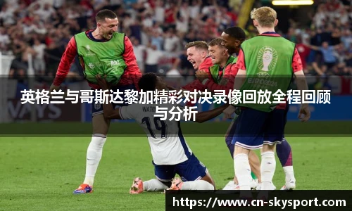 英格兰与哥斯达黎加精彩对决录像回放全程回顾与分析
