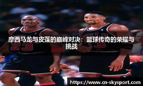 摩西马龙与皮蓬的巅峰对决：篮球传奇的荣耀与挑战