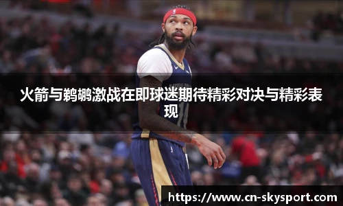 火箭与鹈鹕激战在即球迷期待精彩对决与精彩表现