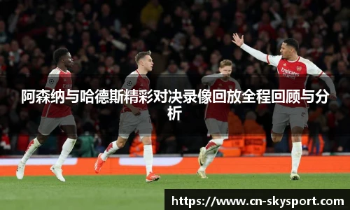 阿森纳与哈德斯精彩对决录像回放全程回顾与分析