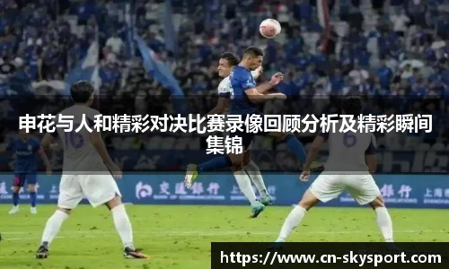 申花与人和精彩对决比赛录像回顾分析及精彩瞬间集锦