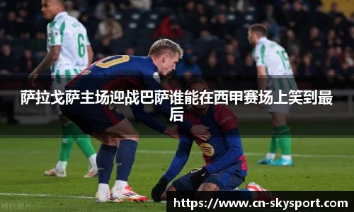 萨拉戈萨主场迎战巴萨谁能在西甲赛场上笑到最后