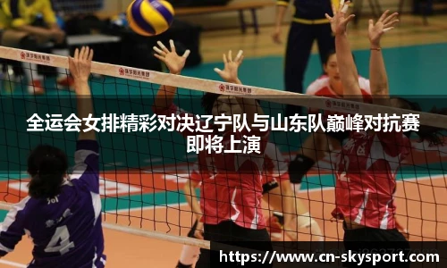 全运会女排精彩对决辽宁队与山东队巅峰对抗赛即将上演