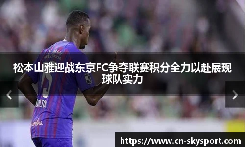 松本山雅迎战东京FC争夺联赛积分全力以赴展现球队实力