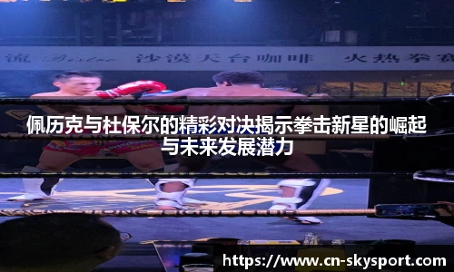 佩历克与杜保尔的精彩对决揭示拳击新星的崛起与未来发展潜力