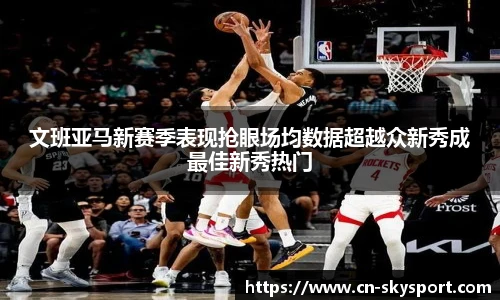 文班亚马新赛季表现抢眼场均数据超越众新秀成最佳新秀热门