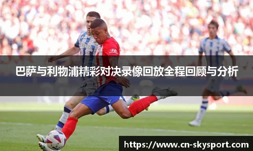 巴萨与利物浦精彩对决录像回放全程回顾与分析