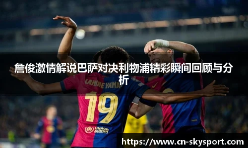 詹俊激情解说巴萨对决利物浦精彩瞬间回顾与分析