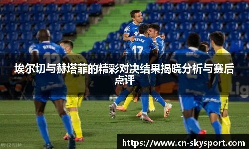 埃尔切与赫塔菲的精彩对决结果揭晓分析与赛后点评