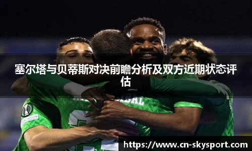 塞尔塔与贝蒂斯对决前瞻分析及双方近期状态评估