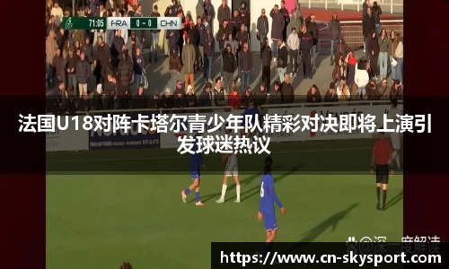 法国U18对阵卡塔尔青少年队精彩对决即将上演引发球迷热议
