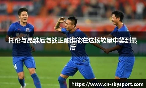 托伦与昂维厄激战正酣谁能在这场较量中笑到最后