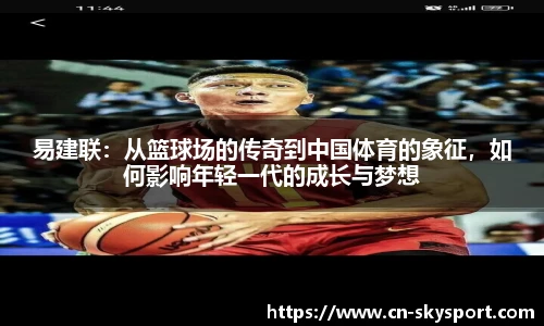 易建联：从篮球场的传奇到中国体育的象征，如何影响年轻一代的成长与梦想