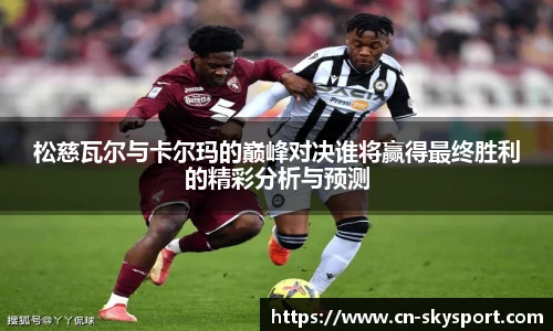 松慈瓦尔与卡尔玛的巅峰对决谁将赢得最终胜利的精彩分析与预测