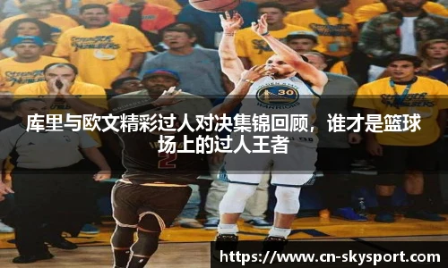 库里与欧文精彩过人对决集锦回顾，谁才是篮球场上的过人王者