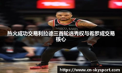 热火成功交易利拉德三首轮选秀权与希罗成交易核心