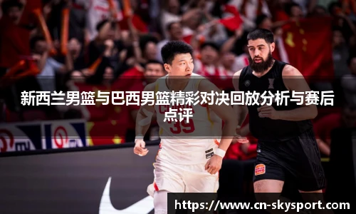 新西兰男篮与巴西男篮精彩对决回放分析与赛后点评
