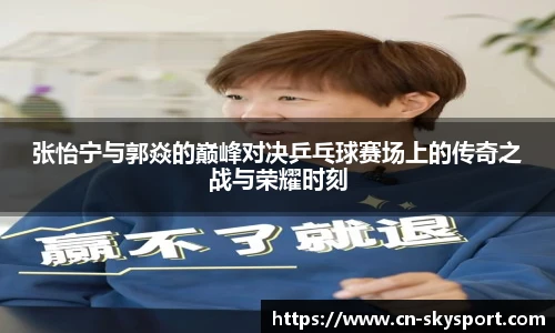 张怡宁与郭焱的巅峰对决乒乓球赛场上的传奇之战与荣耀时刻