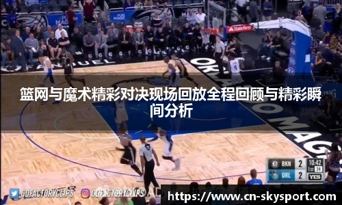 篮网与魔术精彩对决现场回放全程回顾与精彩瞬间分析