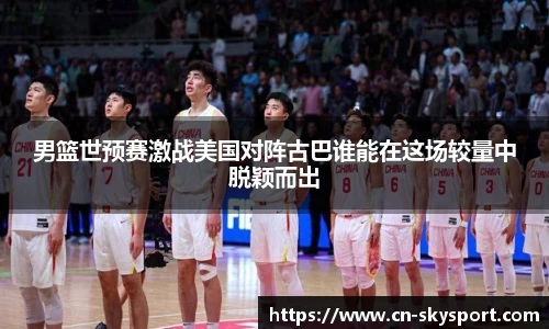 男篮世预赛激战美国对阵古巴谁能在这场较量中脱颖而出