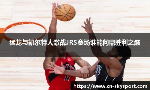 猛龙与凯尔特人激战JRS赛场谁能问鼎胜利之巅