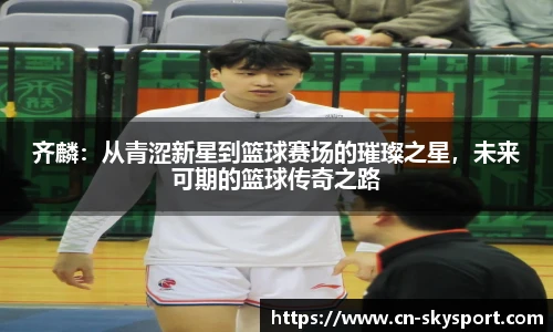 齐麟:从青涩新星到篮球赛场的璀璨之星,未来可期的篮球传奇之路